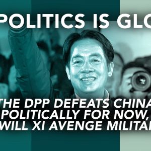 all-politics-is-global-the-dpp-defeats-china-politically-for-now-but-will-xi-avenge-militarily-featured